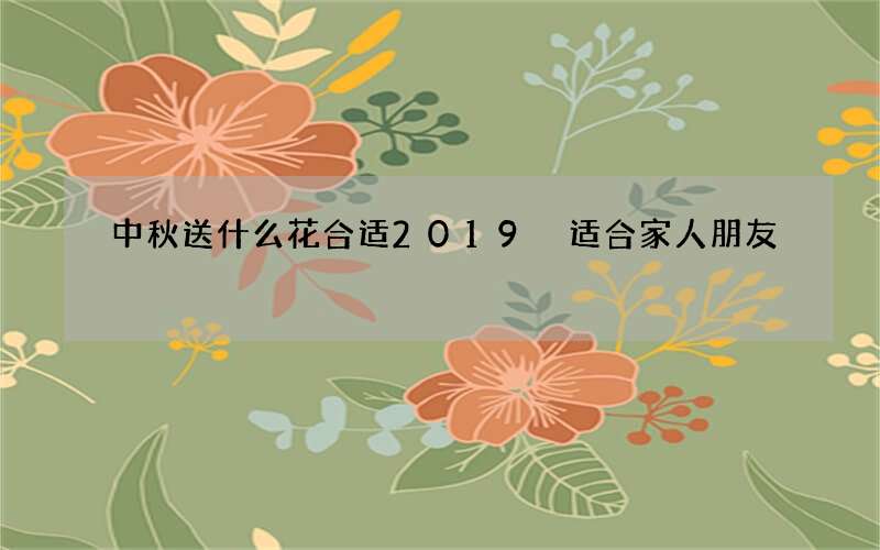 中秋送什么花合适2019 适合家人朋友